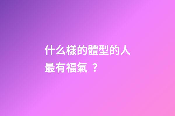 什么樣的體型的人最有福氣？